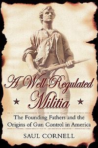 A Well-Regulated Militia: The Founding Fathers and the Origins of Gun Control in America